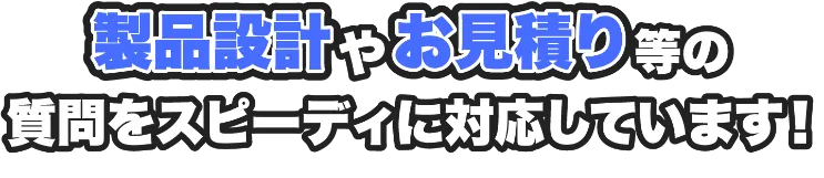 製品設計やお見積り等の質問をスピーディに対応しています！