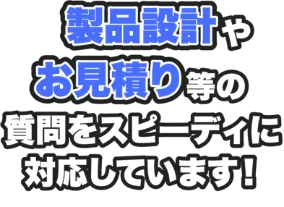 製品設計やお見積り等の質問をスピーディに対応しています！01